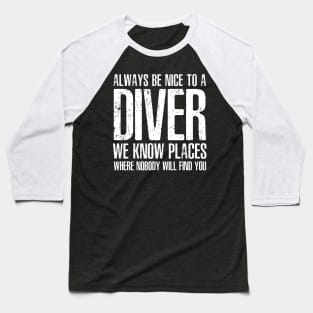 ALWAYS BE NICE TO A DIVER WE KNOW PLACES WHERE NOBODY WILL FIND YOU Baseball T-Shirt